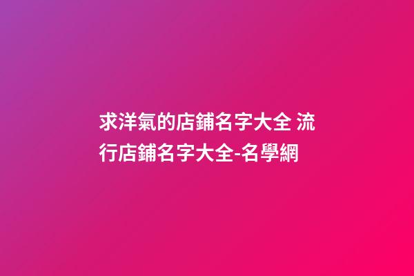 求洋氣的店鋪名字大全 流行店鋪名字大全-名學網